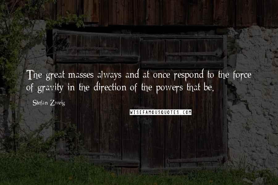 Stefan Zweig Quotes: The great masses always and at once respond to the force of gravity in the direction of the powers that be.