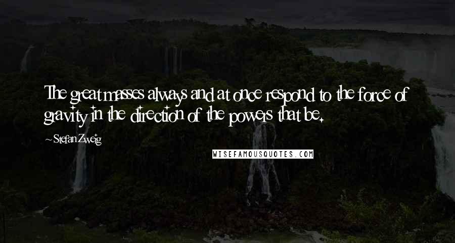 Stefan Zweig Quotes: The great masses always and at once respond to the force of gravity in the direction of the powers that be.