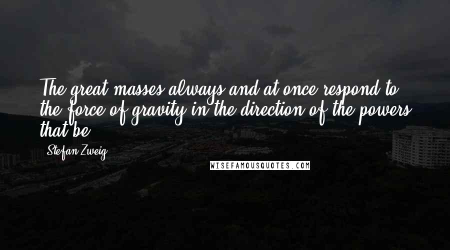 Stefan Zweig Quotes: The great masses always and at once respond to the force of gravity in the direction of the powers that be.