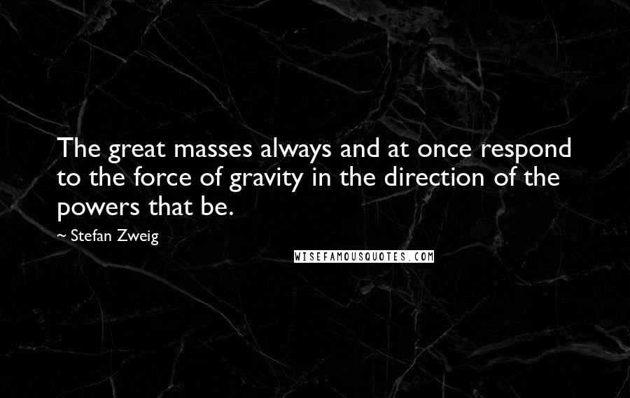 Stefan Zweig Quotes: The great masses always and at once respond to the force of gravity in the direction of the powers that be.