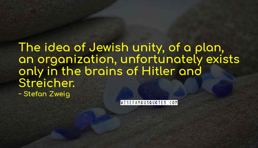 Stefan Zweig Quotes: The idea of Jewish unity, of a plan, an organization, unfortunately exists only in the brains of Hitler and Streicher.