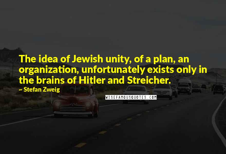 Stefan Zweig Quotes: The idea of Jewish unity, of a plan, an organization, unfortunately exists only in the brains of Hitler and Streicher.