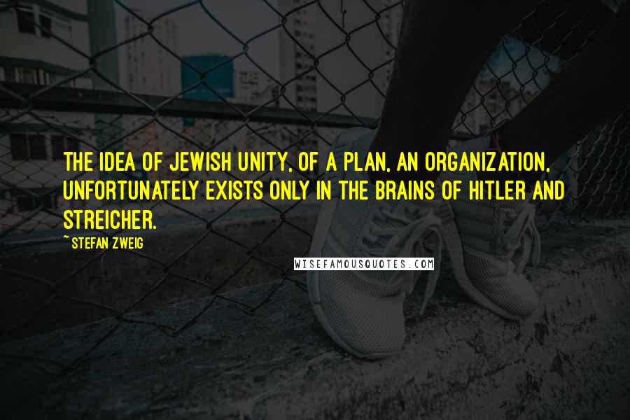 Stefan Zweig Quotes: The idea of Jewish unity, of a plan, an organization, unfortunately exists only in the brains of Hitler and Streicher.