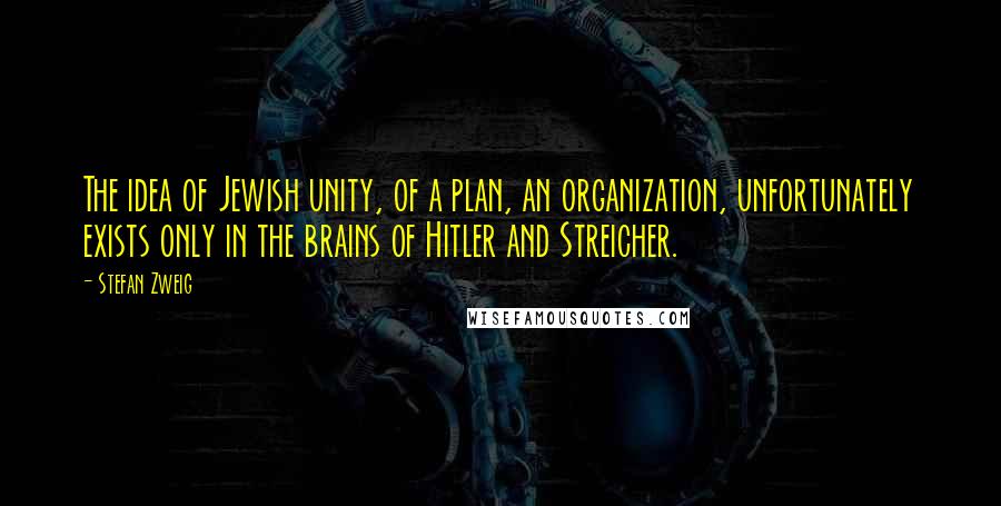 Stefan Zweig Quotes: The idea of Jewish unity, of a plan, an organization, unfortunately exists only in the brains of Hitler and Streicher.