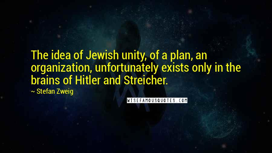 Stefan Zweig Quotes: The idea of Jewish unity, of a plan, an organization, unfortunately exists only in the brains of Hitler and Streicher.