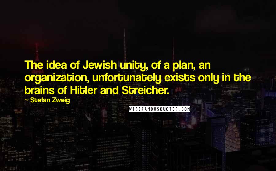 Stefan Zweig Quotes: The idea of Jewish unity, of a plan, an organization, unfortunately exists only in the brains of Hitler and Streicher.