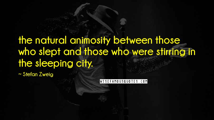 Stefan Zweig Quotes: the natural animosity between those who slept and those who were stirring in the sleeping city.