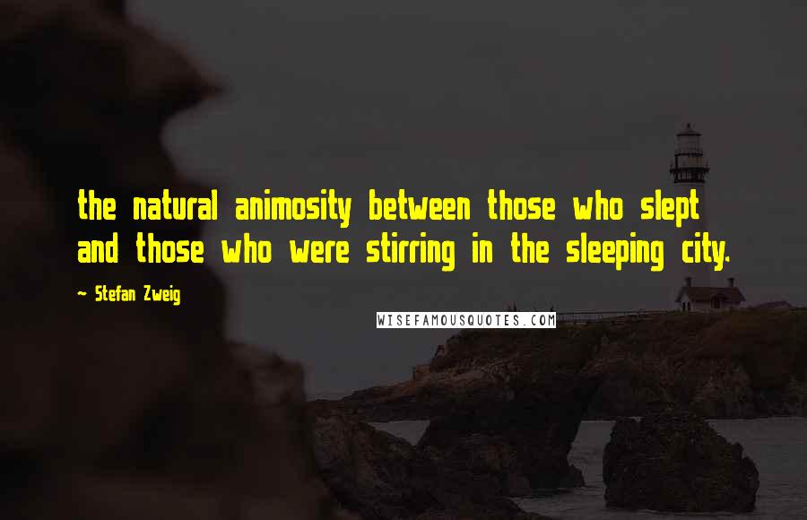 Stefan Zweig Quotes: the natural animosity between those who slept and those who were stirring in the sleeping city.