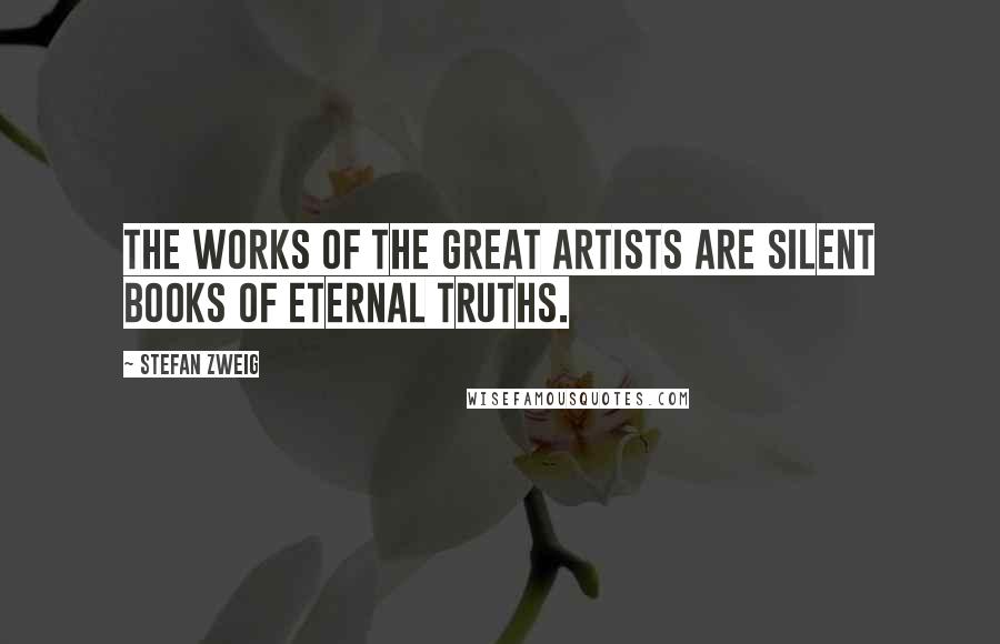Stefan Zweig Quotes: The works of the great artists are silent books of eternal truths.