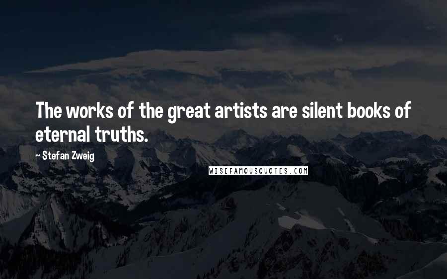 Stefan Zweig Quotes: The works of the great artists are silent books of eternal truths.