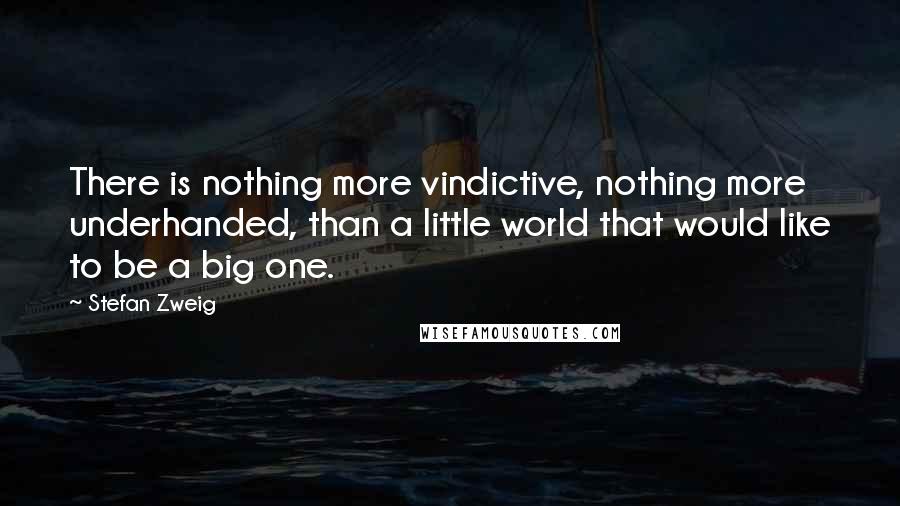Stefan Zweig Quotes: There is nothing more vindictive, nothing more underhanded, than a little world that would like to be a big one.