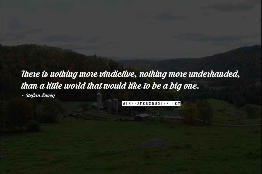 Stefan Zweig Quotes: There is nothing more vindictive, nothing more underhanded, than a little world that would like to be a big one.