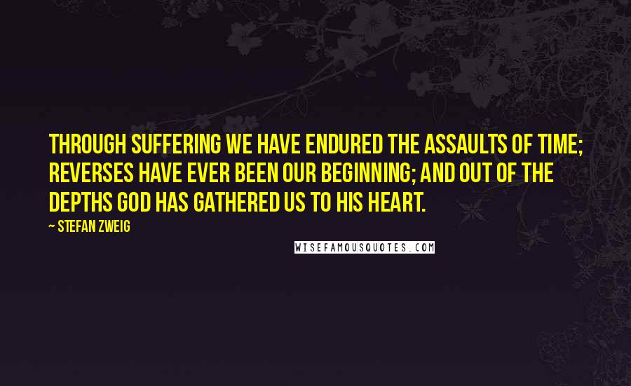 Stefan Zweig Quotes: Through suffering we have endured the assaults of time; reverses have ever been our beginning; and out of the depths God has gathered us to his heart.