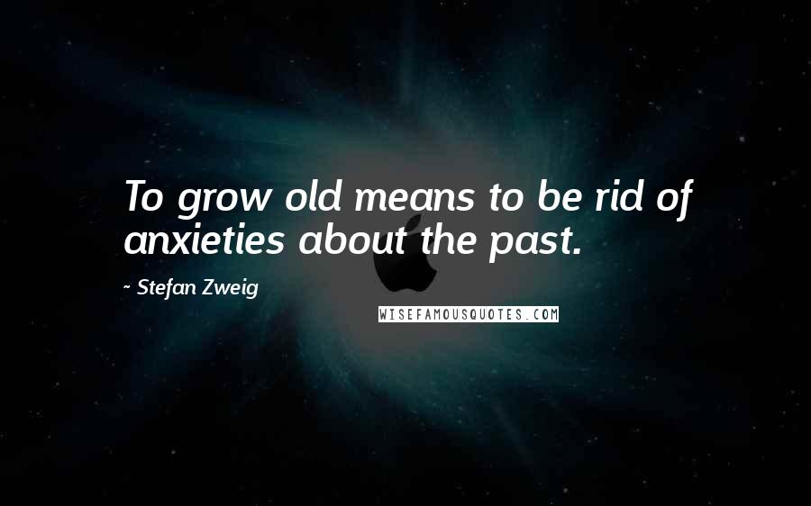 Stefan Zweig Quotes: To grow old means to be rid of anxieties about the past.