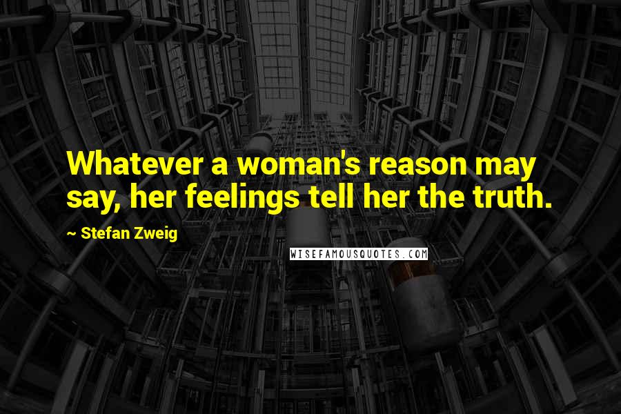 Stefan Zweig Quotes: Whatever a woman's reason may say, her feelings tell her the truth.