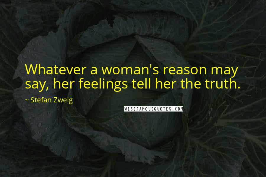 Stefan Zweig Quotes: Whatever a woman's reason may say, her feelings tell her the truth.