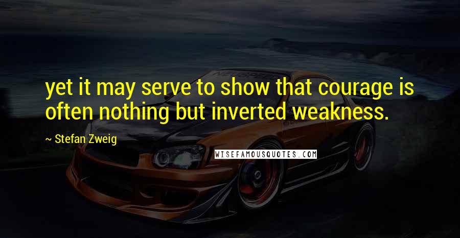 Stefan Zweig Quotes: yet it may serve to show that courage is often nothing but inverted weakness.