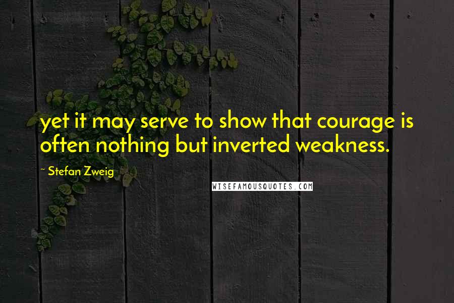 Stefan Zweig Quotes: yet it may serve to show that courage is often nothing but inverted weakness.