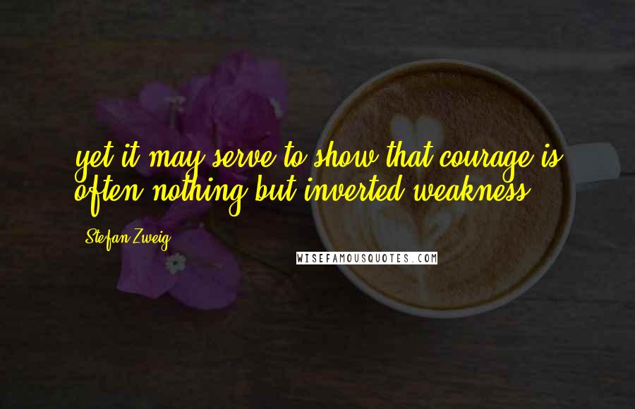 Stefan Zweig Quotes: yet it may serve to show that courage is often nothing but inverted weakness.