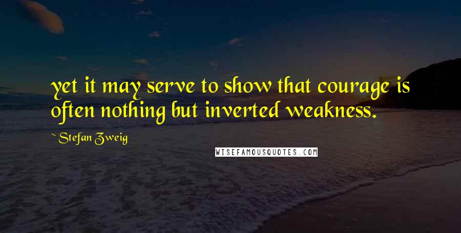 Stefan Zweig Quotes: yet it may serve to show that courage is often nothing but inverted weakness.