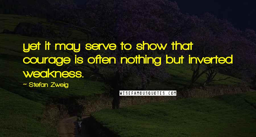 Stefan Zweig Quotes: yet it may serve to show that courage is often nothing but inverted weakness.