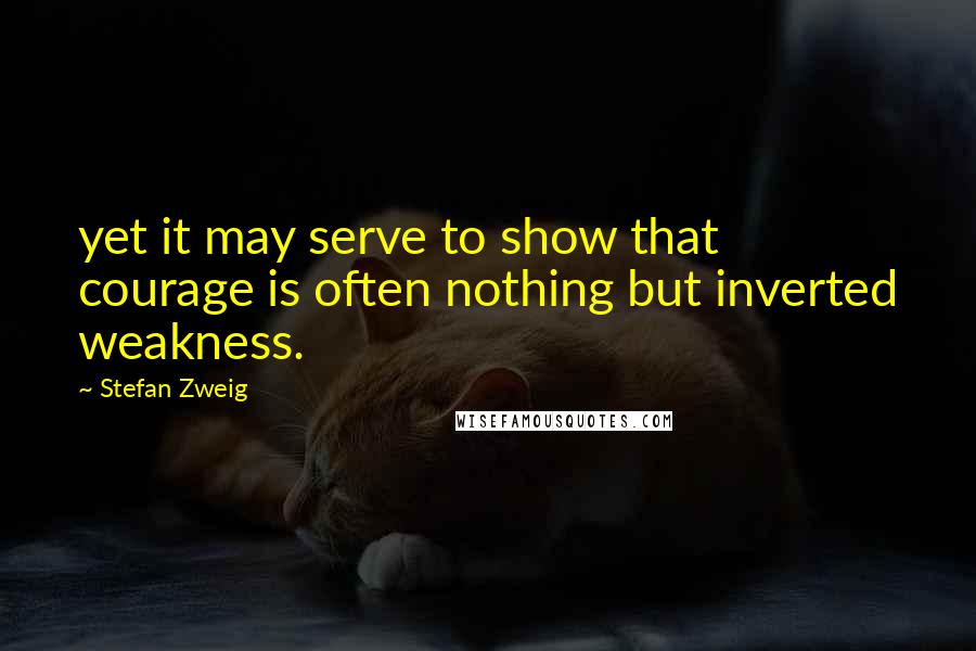 Stefan Zweig Quotes: yet it may serve to show that courage is often nothing but inverted weakness.