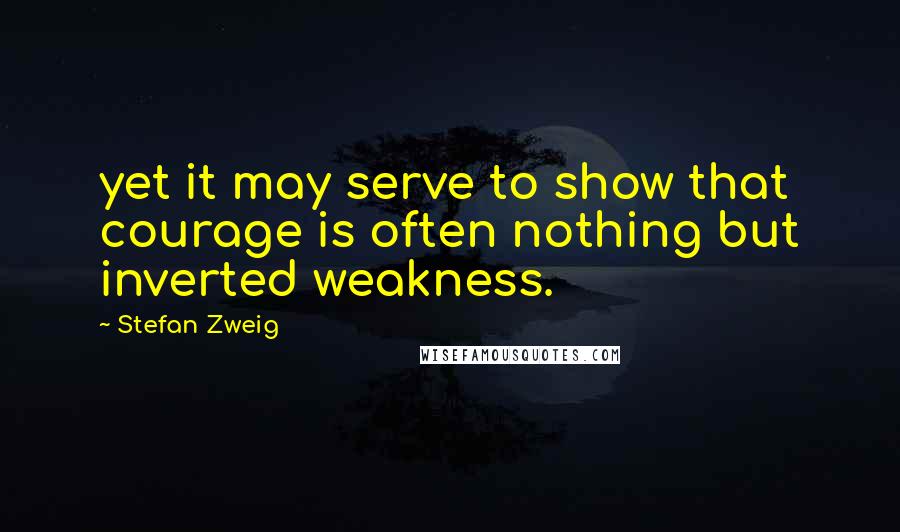 Stefan Zweig Quotes: yet it may serve to show that courage is often nothing but inverted weakness.