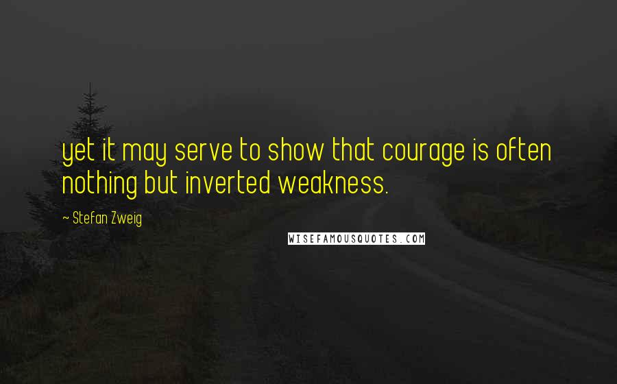 Stefan Zweig Quotes: yet it may serve to show that courage is often nothing but inverted weakness.