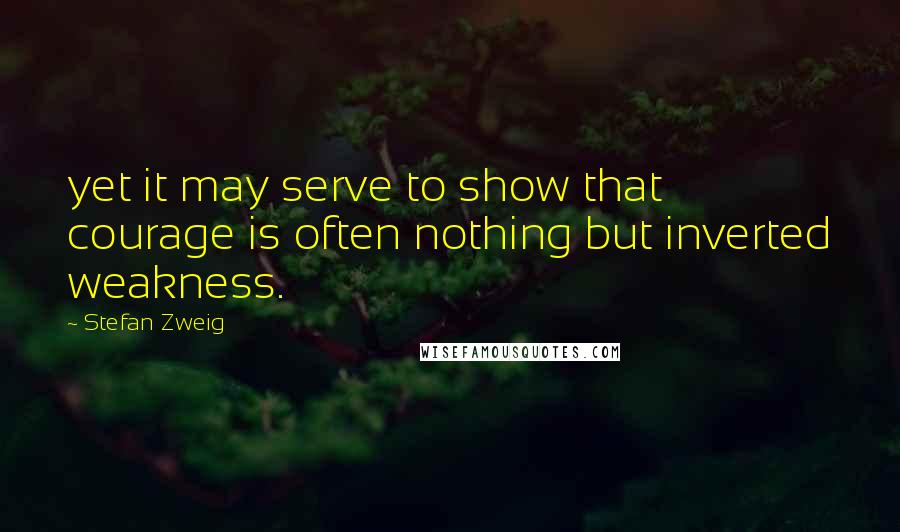 Stefan Zweig Quotes: yet it may serve to show that courage is often nothing but inverted weakness.