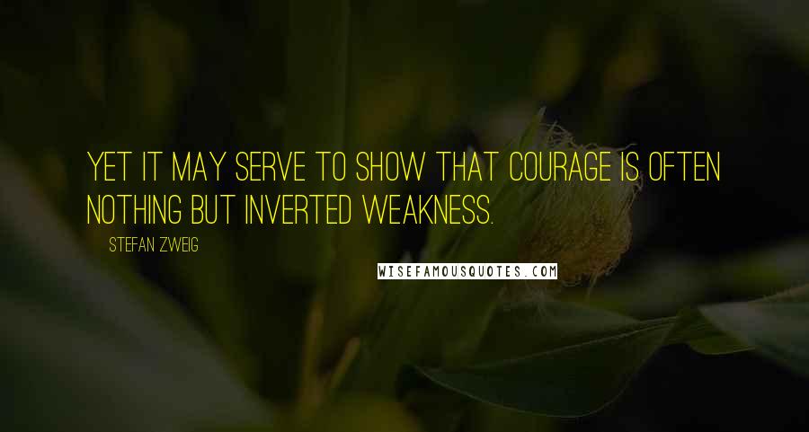 Stefan Zweig Quotes: yet it may serve to show that courage is often nothing but inverted weakness.