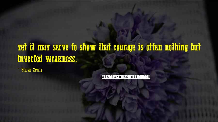 Stefan Zweig Quotes: yet it may serve to show that courage is often nothing but inverted weakness.