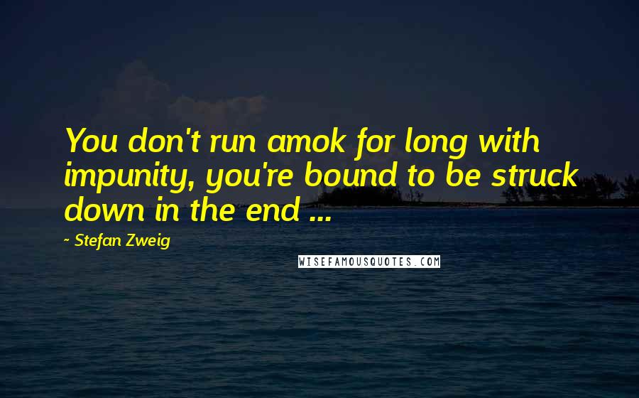 Stefan Zweig Quotes: You don't run amok for long with impunity, you're bound to be struck down in the end ...