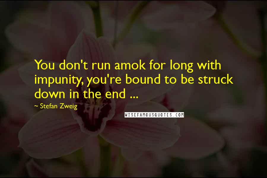 Stefan Zweig Quotes: You don't run amok for long with impunity, you're bound to be struck down in the end ...