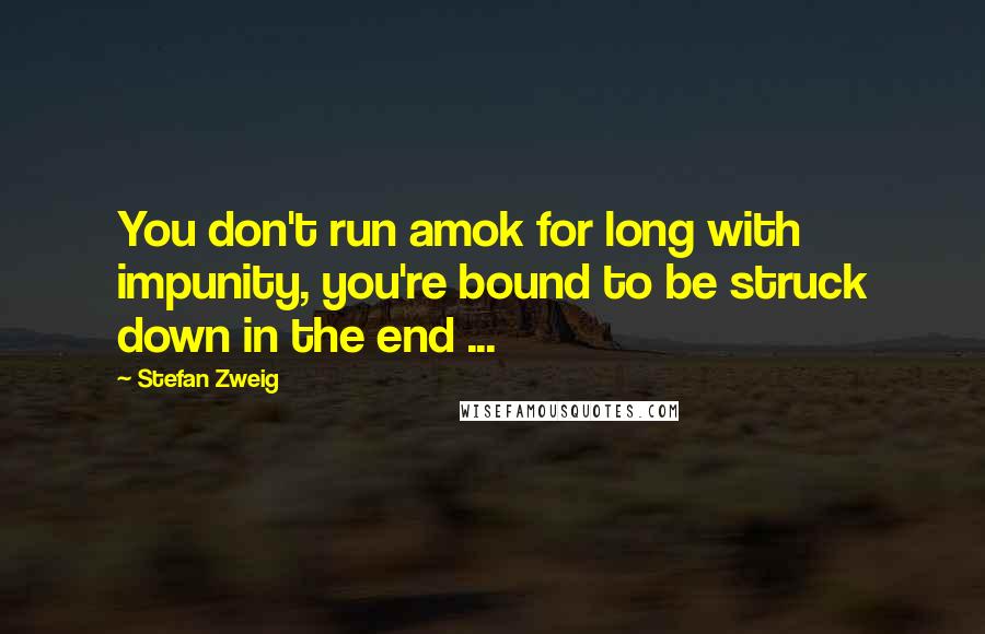 Stefan Zweig Quotes: You don't run amok for long with impunity, you're bound to be struck down in the end ...