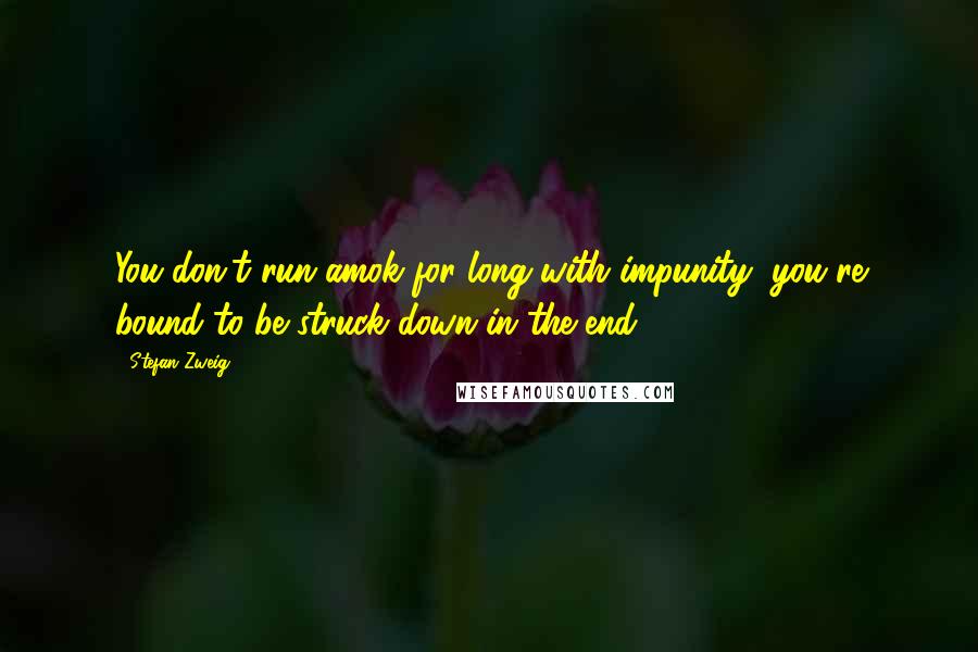 Stefan Zweig Quotes: You don't run amok for long with impunity, you're bound to be struck down in the end ...