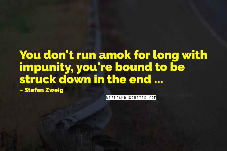 Stefan Zweig Quotes: You don't run amok for long with impunity, you're bound to be struck down in the end ...