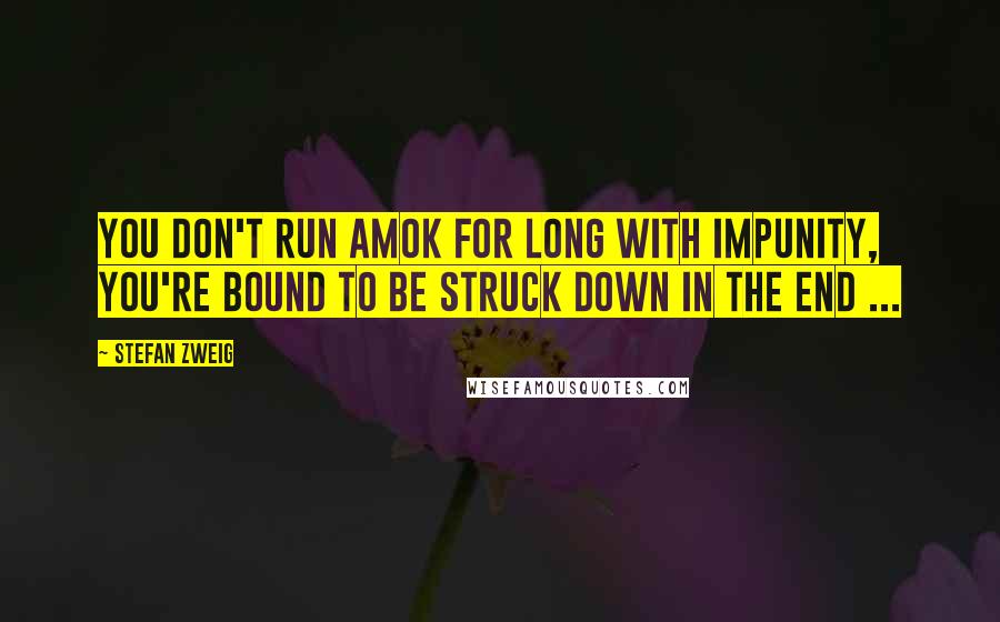 Stefan Zweig Quotes: You don't run amok for long with impunity, you're bound to be struck down in the end ...