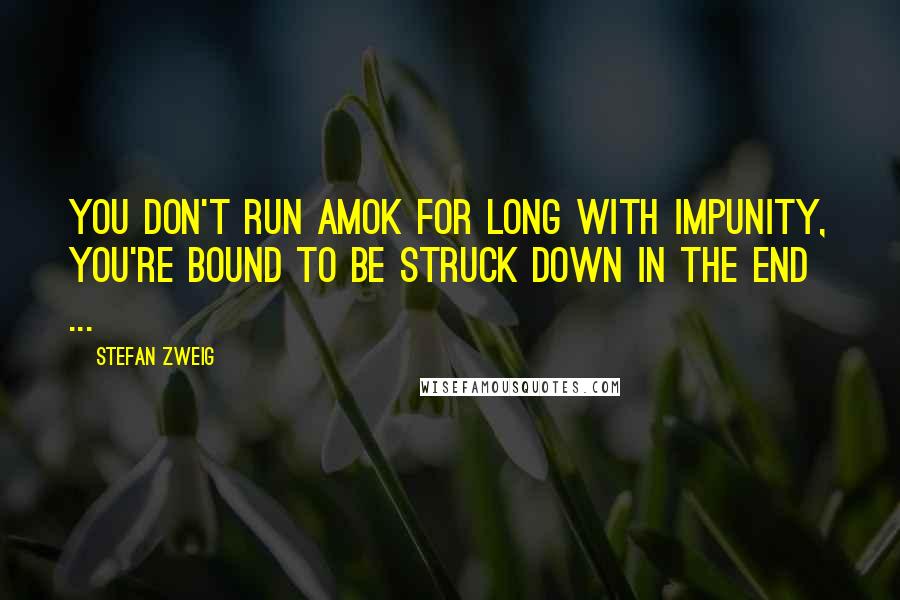 Stefan Zweig Quotes: You don't run amok for long with impunity, you're bound to be struck down in the end ...