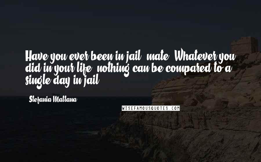 Stefania Mattana Quotes: Have you ever been in jail, mate? Whatever you did in your life, nothing can be compared to a single day in jail.
