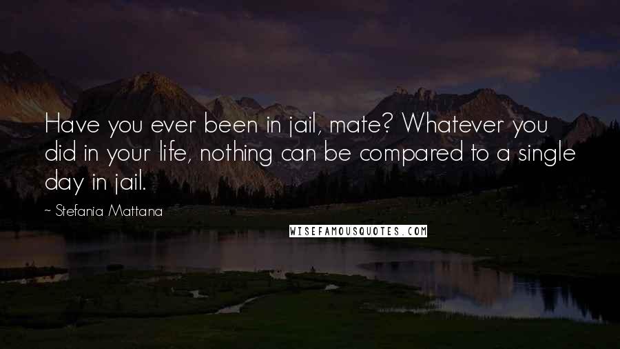 Stefania Mattana Quotes: Have you ever been in jail, mate? Whatever you did in your life, nothing can be compared to a single day in jail.
