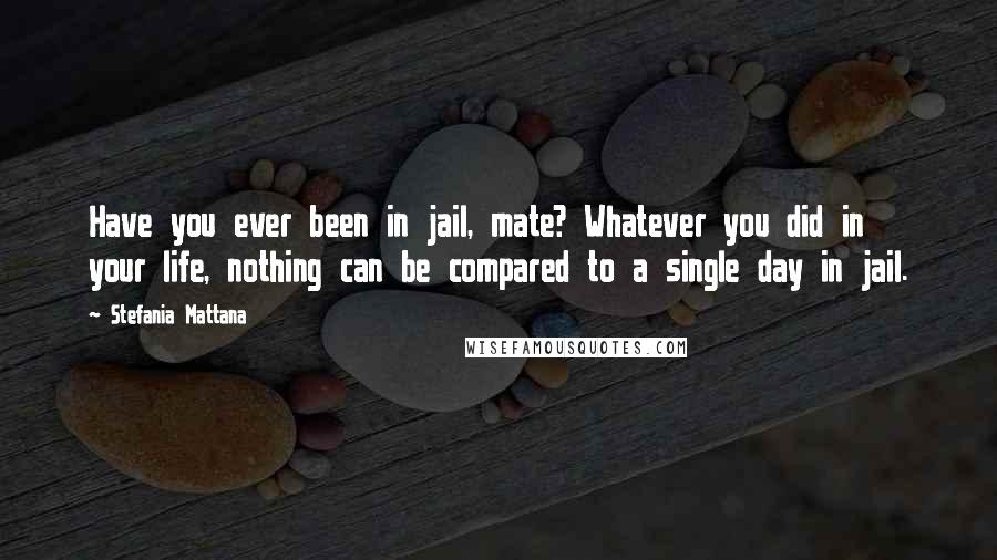 Stefania Mattana Quotes: Have you ever been in jail, mate? Whatever you did in your life, nothing can be compared to a single day in jail.