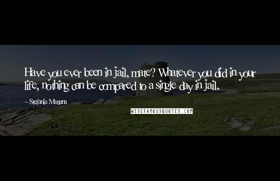 Stefania Mattana Quotes: Have you ever been in jail, mate? Whatever you did in your life, nothing can be compared to a single day in jail.