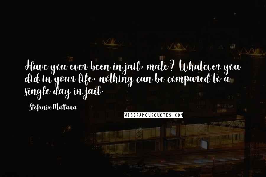 Stefania Mattana Quotes: Have you ever been in jail, mate? Whatever you did in your life, nothing can be compared to a single day in jail.