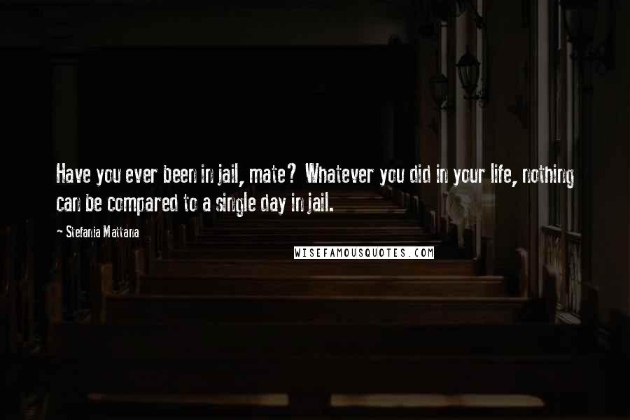 Stefania Mattana Quotes: Have you ever been in jail, mate? Whatever you did in your life, nothing can be compared to a single day in jail.