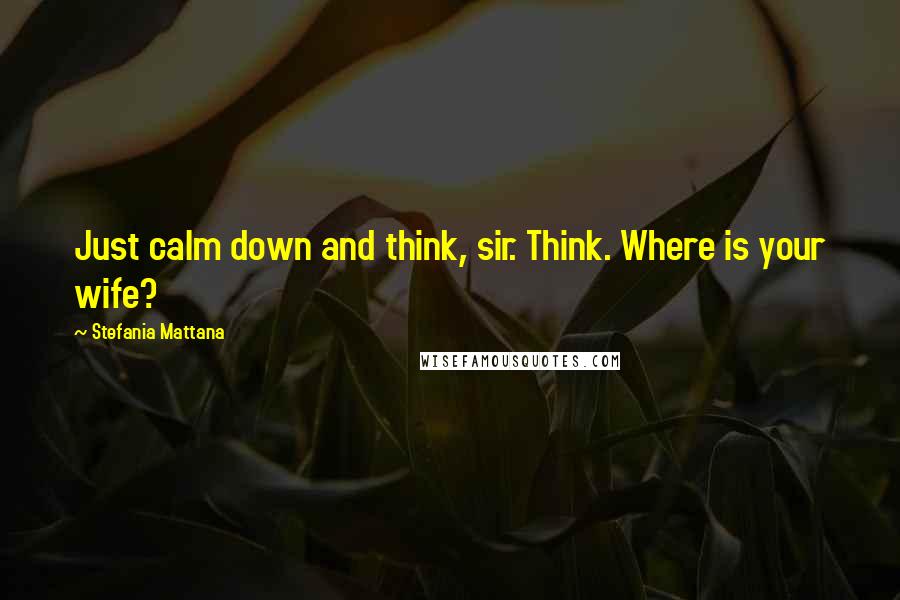 Stefania Mattana Quotes: Just calm down and think, sir. Think. Where is your wife?