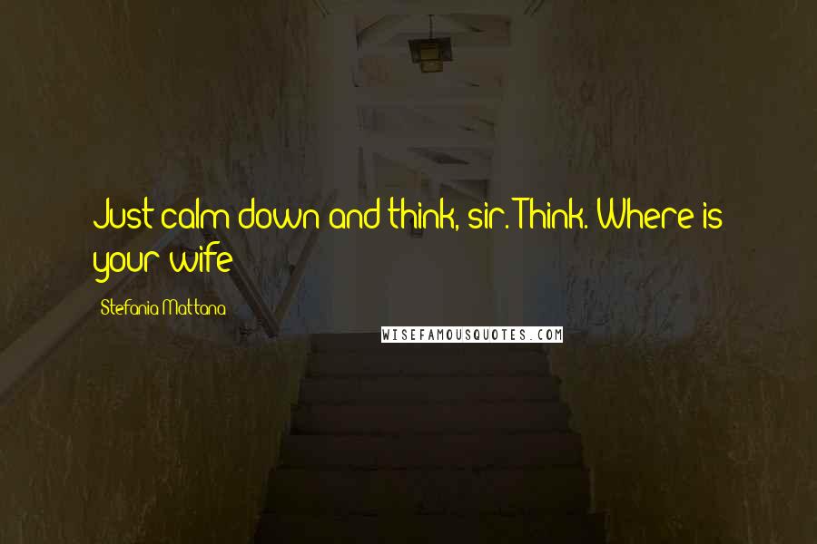 Stefania Mattana Quotes: Just calm down and think, sir. Think. Where is your wife?