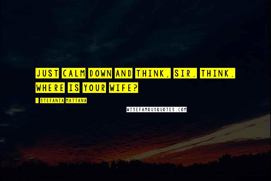 Stefania Mattana Quotes: Just calm down and think, sir. Think. Where is your wife?