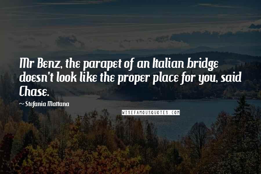 Stefania Mattana Quotes: Mr Benz, the parapet of an Italian bridge doesn't look like the proper place for you, said Chase.