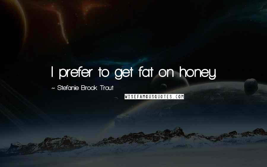 Stefanie Brook Trout Quotes: I prefer to get fat on honey.