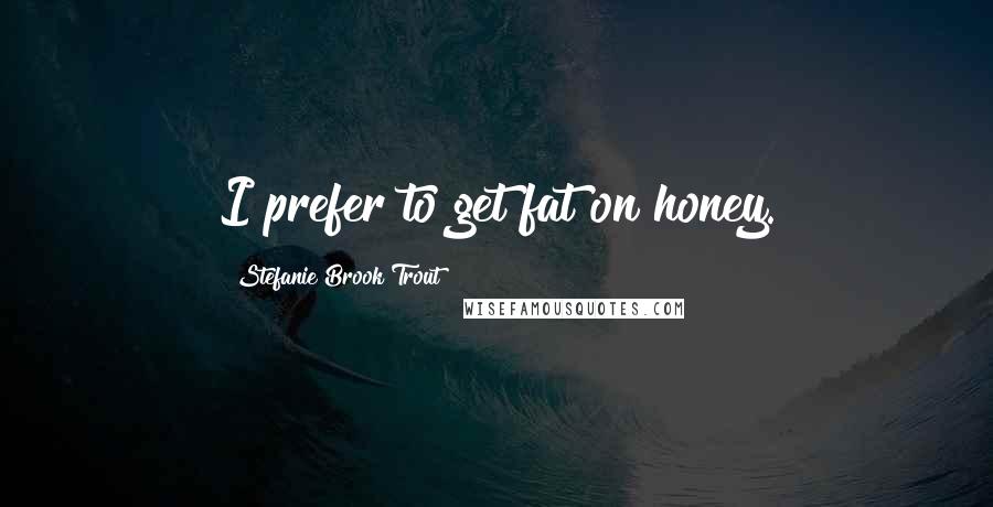 Stefanie Brook Trout Quotes: I prefer to get fat on honey.